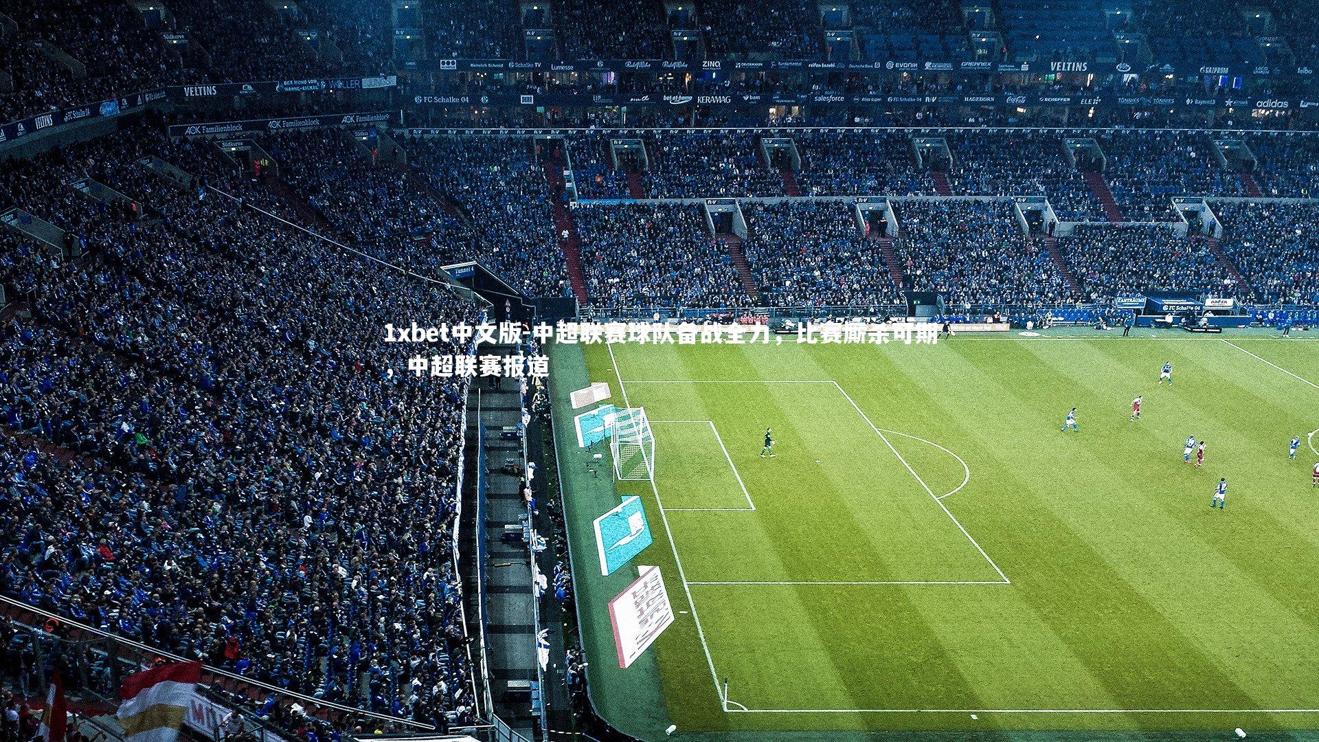 1xbet中文版-中超联赛球队备战全力，比赛厮杀可期，中超联赛报道
