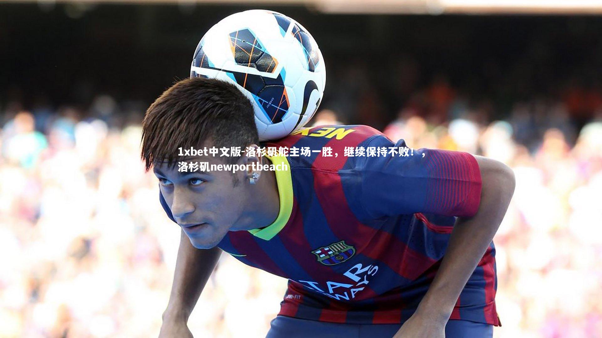 1xbet中文版-洛杉矶舵主场一胜，继续保持不败！，洛杉矶newportbeach