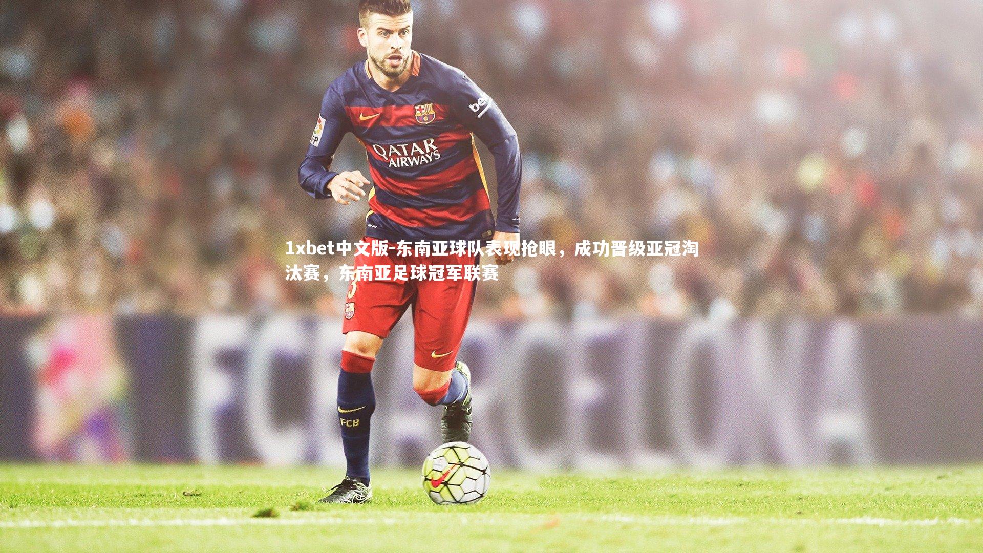 1xbet中文版-东南亚球队表现抢眼，成功晋级亚冠淘汰赛，东南亚足球冠军联赛