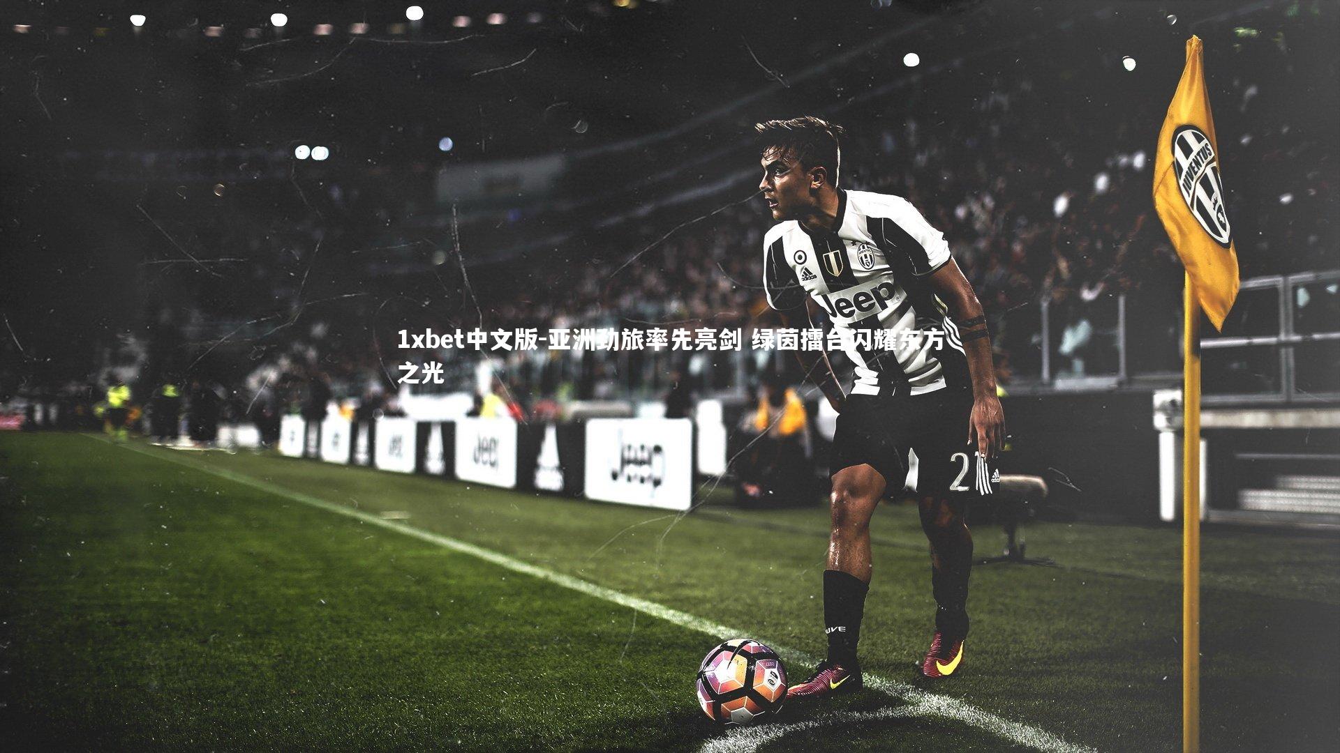 1xbet中文版-亚洲劲旅率先亮剑 绿茵擂台闪耀东方之光
