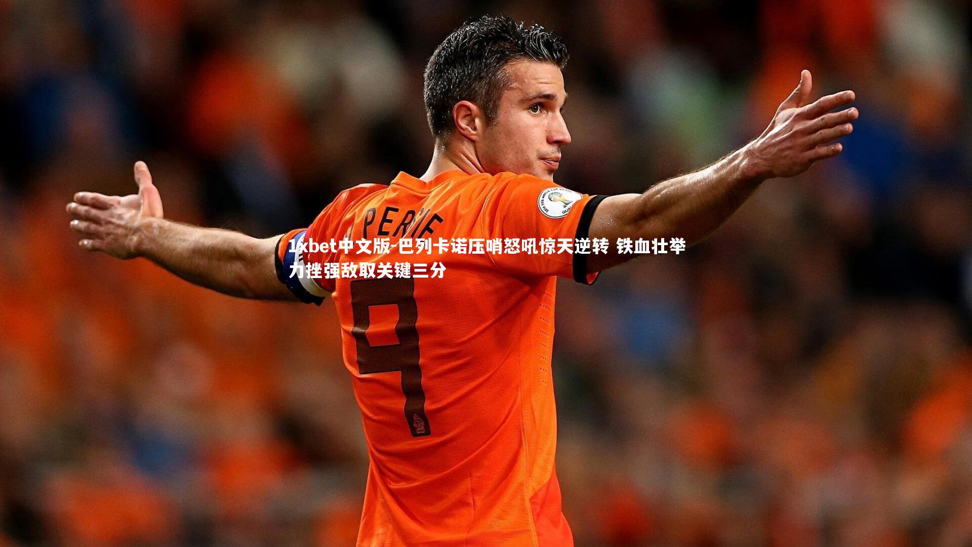 1xbet中文版-巴列卡诺压哨怒吼惊天逆转 铁血壮举力挫强敌取关键三分