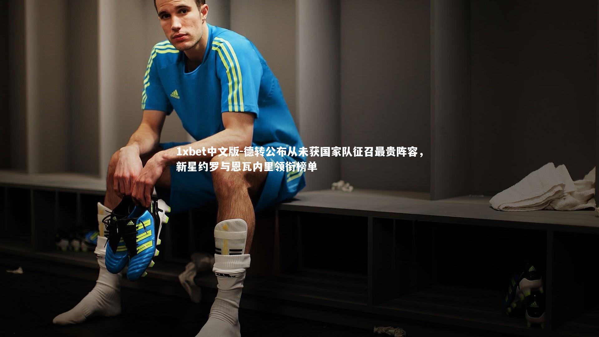 德转公布从未获国家队征召最贵阵容，新星约罗与恩瓦内里领衔榜单