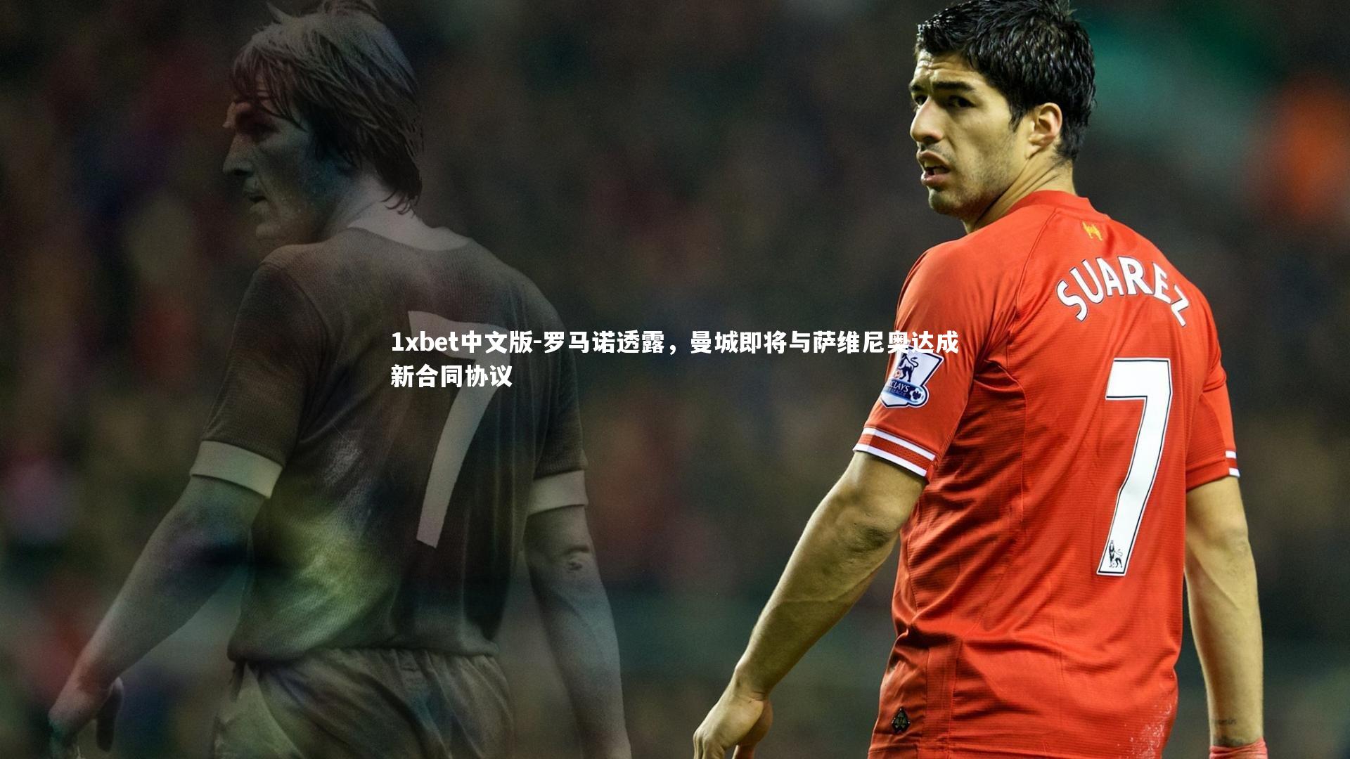 1xbet中文版-罗马诺透露，曼城即将与萨维尼奥达成新合同协议