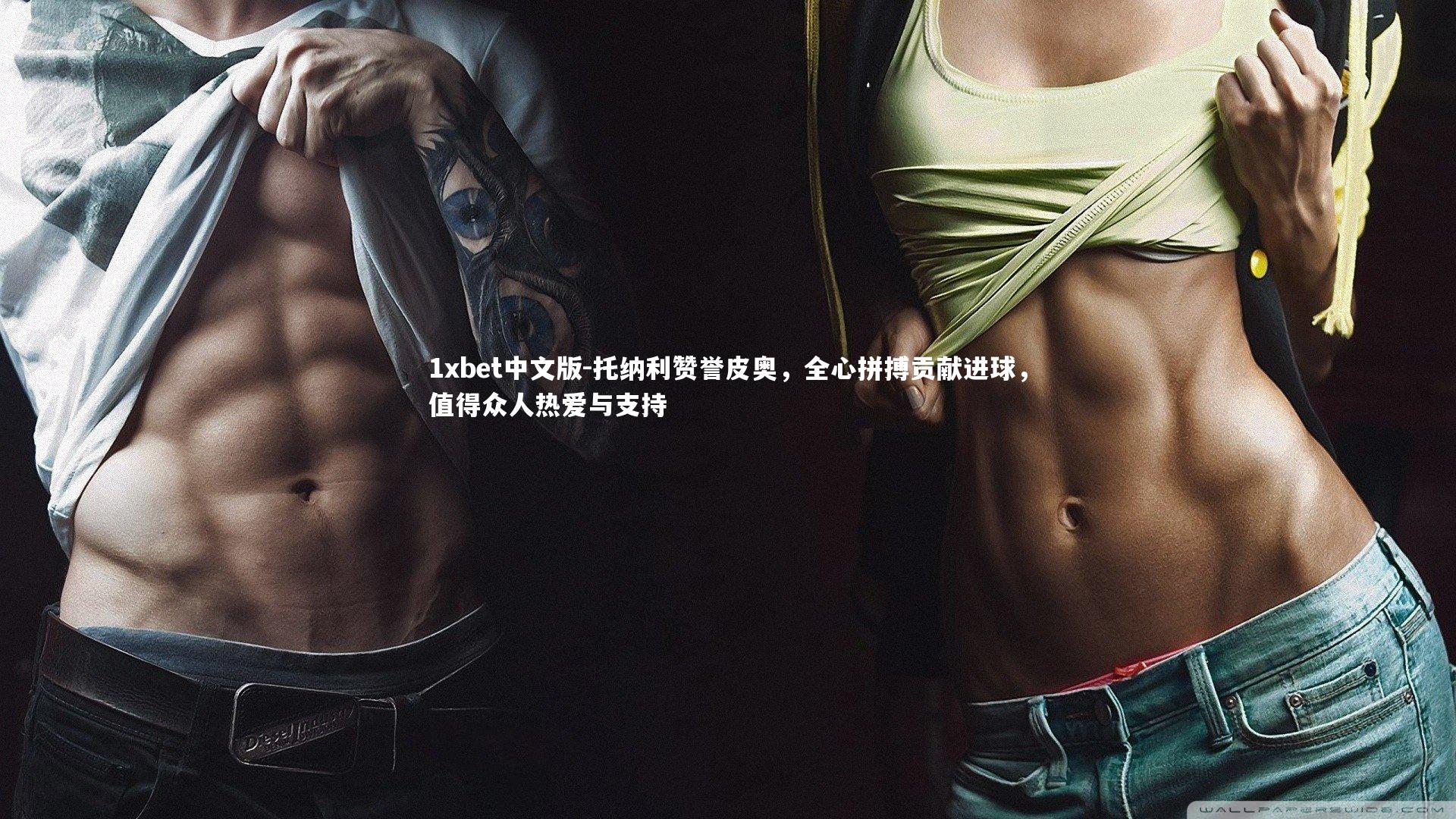 1xbet中文版-托纳利赞誉皮奥，全心拼搏贡献进球，值得众人热爱与支持